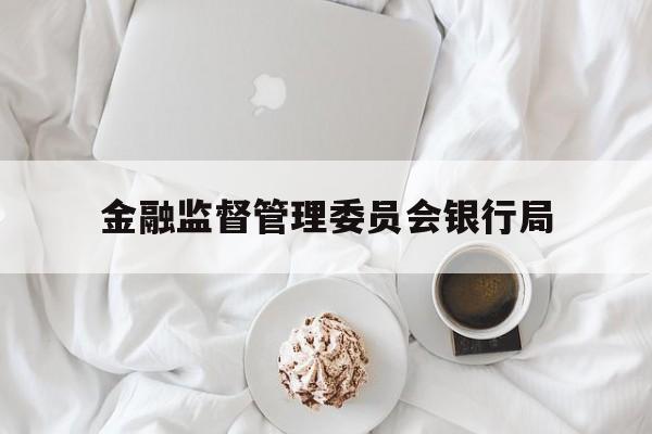 金融监督管理委员会银行局(金融监督管理委员会银行局职责)