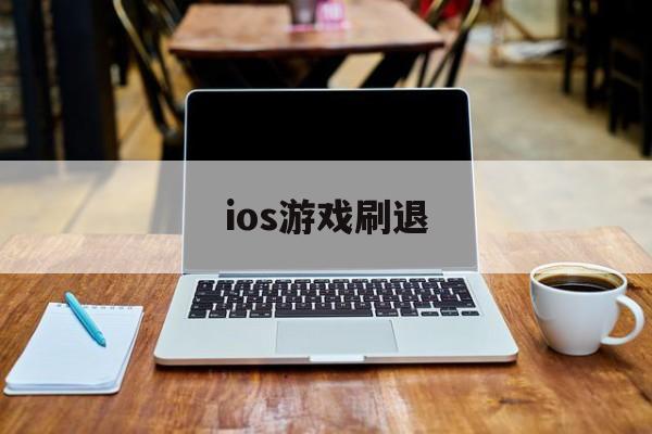 ios游戏刷退(ios刷退款是真的吗)