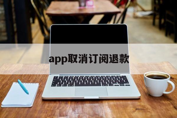 app取消订阅退款(app 订阅 退款)